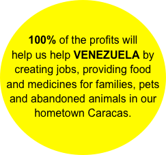 100% of the profits will help us help VENEZUELA by creating jobs, providing food and medicines for families, pets and abandoned animals in our hometown Caracas.